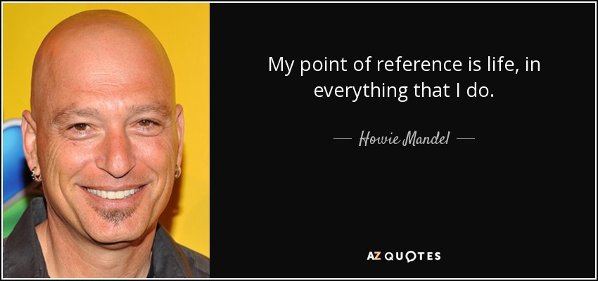 My point of reference is life, in everything that I do. - Howie Mandel
