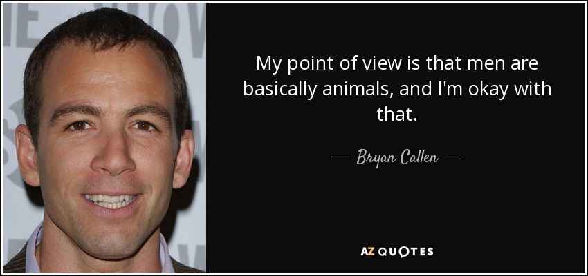 My point of view is that men are basically animals, and I'm okay with that. - Bryan Callen