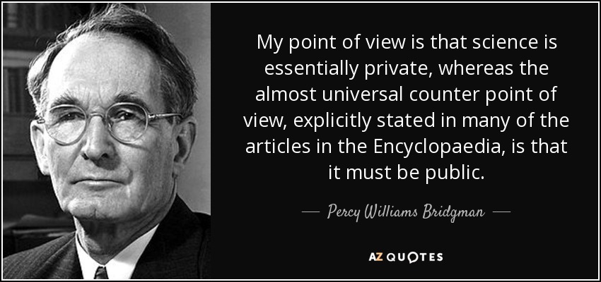 My point of view is that science is essentially private, whereas the almost universal counter point of view, explicitly stated in many of the articles in the Encyclopaedia, is that it must be public. - Percy Williams Bridgman