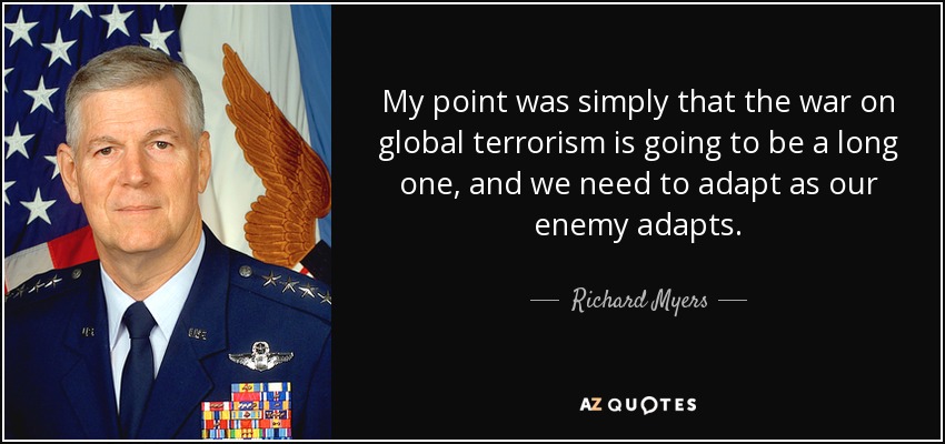 My point was simply that the war on global terrorism is going to be a long one, and we need to adapt as our enemy adapts. - Richard Myers