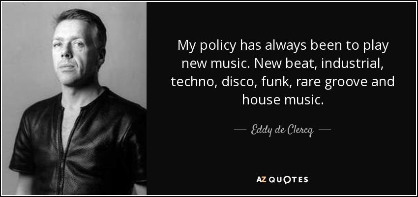 My policy has always been to play new music. New beat, industrial, techno, disco, funk, rare groove and house music. - Eddy de Clercq