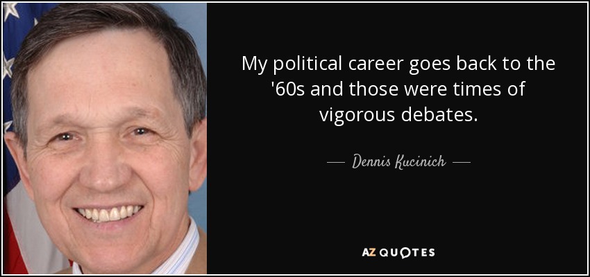 My political career goes back to the '60s and those were times of vigorous debates. - Dennis Kucinich