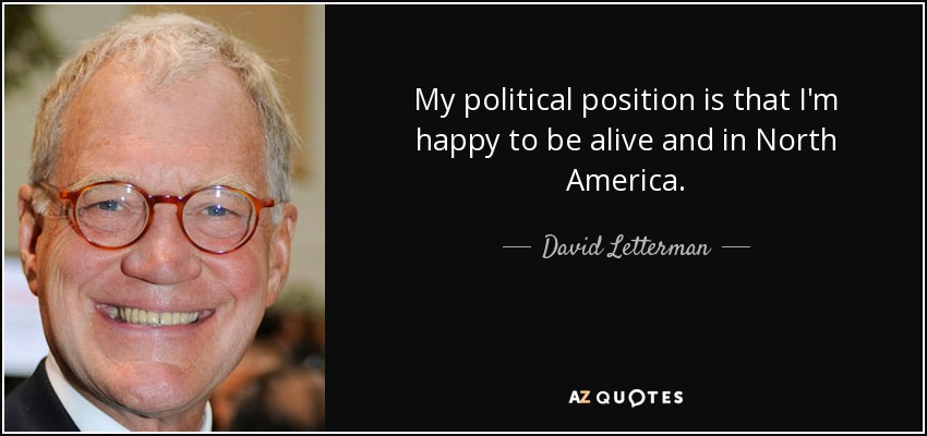 My political position is that I'm happy to be alive and in North America. - David Letterman