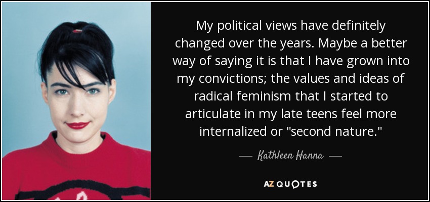 My political views have definitely changed over the years. Maybe a better way of saying it is that I have grown into my convictions; the values and ideas of radical feminism that I started to articulate in my late teens feel more internalized or 