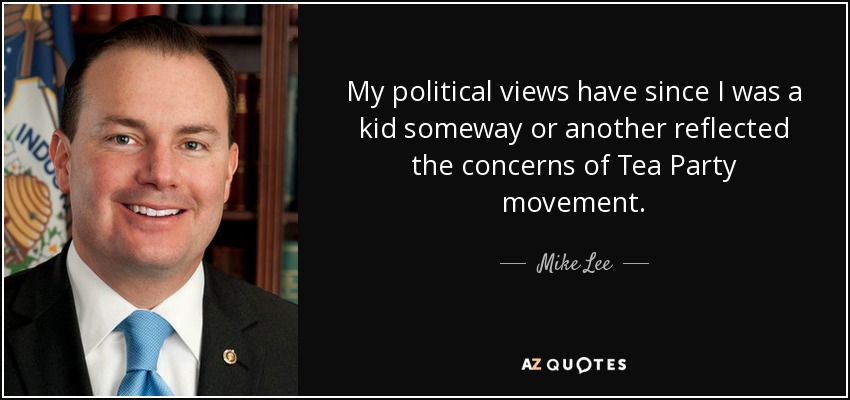 My political views have since I was a kid someway or another reflected the concerns of Tea Party movement. - Mike Lee