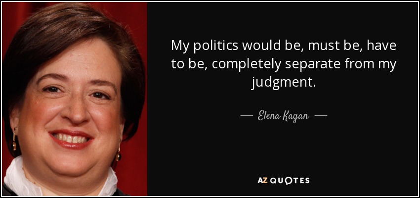 My politics would be, must be, have to be, completely separate from my judgment. - Elena Kagan
