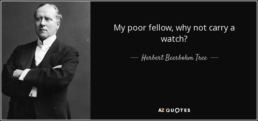 My poor fellow, why not carry a watch? - Herbert Beerbohm Tree