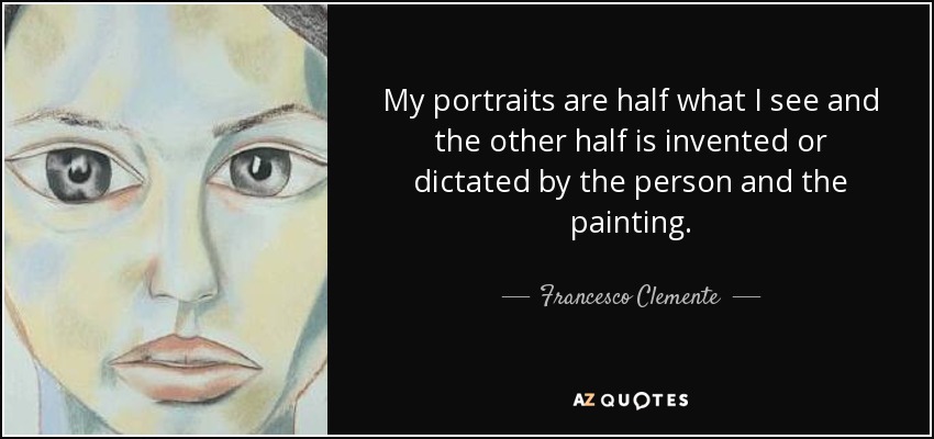 My portraits are half what I see and the other half is invented or dictated by the person and the painting. - Francesco Clemente