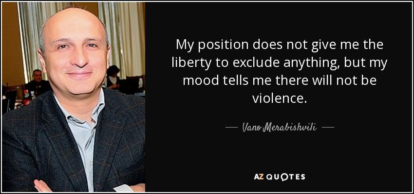 My position does not give me the liberty to exclude anything, but my mood tells me there will not be violence. - Vano Merabishvili