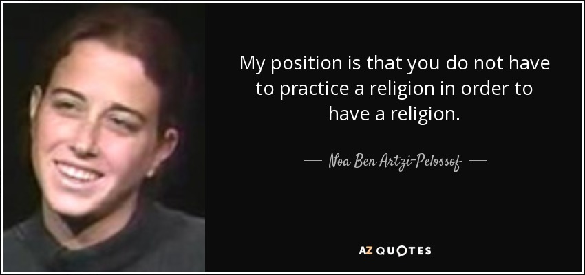 My position is that you do not have to practice a religion in order to have a religion. - Noa Ben Artzi-Pelossof