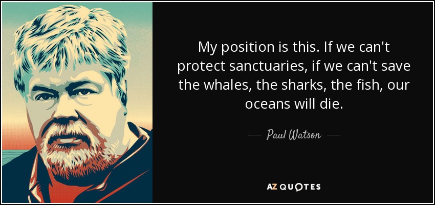 My position is this. If we can't protect sanctuaries, if we can't save the whales, the sharks, the fish, our oceans will die. - Paul Watson