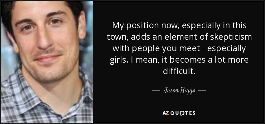 My position now, especially in this town, adds an element of skepticism with people you meet - especially girls. I mean, it becomes a lot more difficult. - Jason Biggs