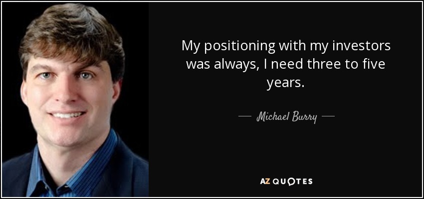 My positioning with my investors was always, I need three to five years. - Michael Burry