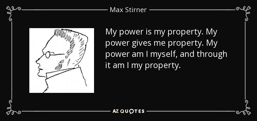 My power is my property. My power gives me property. My power am I myself, and through it am I my property. - Max Stirner