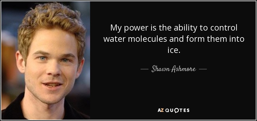 My power is the ability to control water molecules and form them into ice. - Shawn Ashmore
