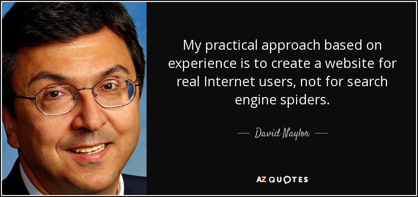 My practical approach based on experience is to create a website for real Internet users, not for search engine spiders. - David Naylor