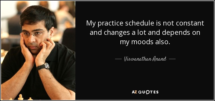 My practice schedule is not constant and changes a lot and depends on my moods also. - Viswanathan Anand