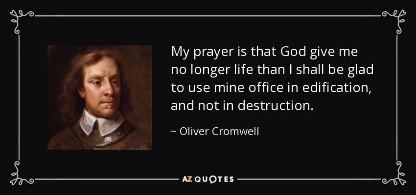 My prayer is that God give me no longer life than I shall be glad to use mine office in edification, and not in destruction. - Oliver Cromwell