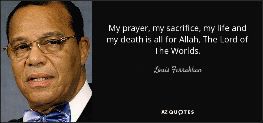 My prayer, my sacrifice, my life and my death is all for Allah, The Lord of The Worlds. - Louis Farrakhan