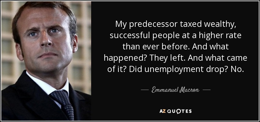 My predecessor taxed wealthy, successful people at a higher rate than ever before. And what happened? They left. And what came of it? Did unemployment drop? No. - Emmanuel Macron
