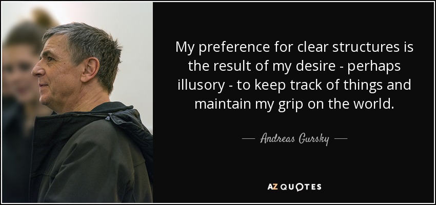 My preference for clear structures is the result of my desire - perhaps illusory - to keep track of things and maintain my grip on the world. - Andreas Gursky