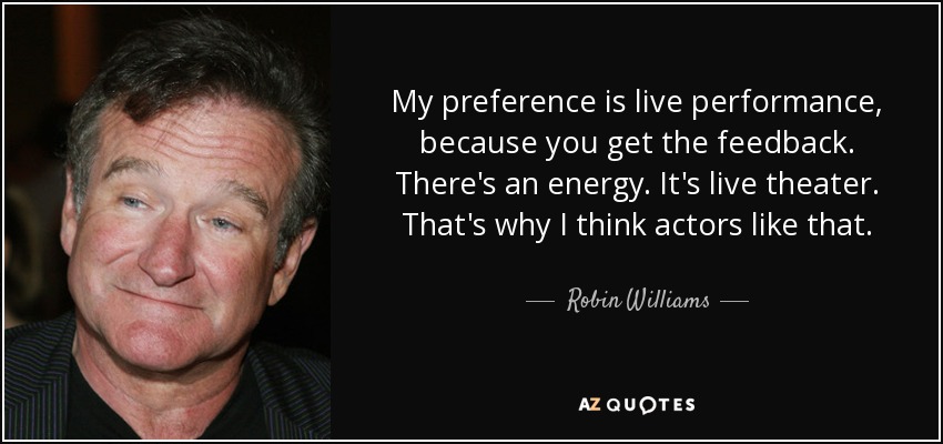 My preference is live performance, because you get the feedback. There's an energy. It's live theater. That's why I think actors like that. - Robin Williams