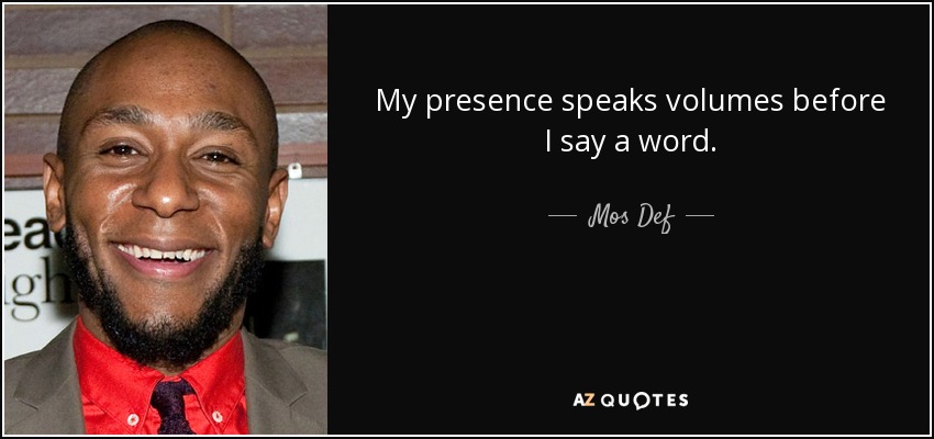 My presence speaks volumes before I say a word. - Mos Def