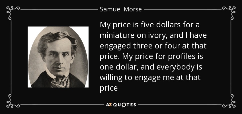 My price is five dollars for a miniature on ivory, and I have engaged three or four at that price. My price for profiles is one dollar, and everybody is willing to engage me at that price - Samuel Morse