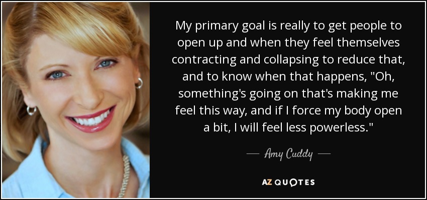 My primary goal is really to get people to open up and when they feel themselves contracting and collapsing to reduce that, and to know when that happens, 