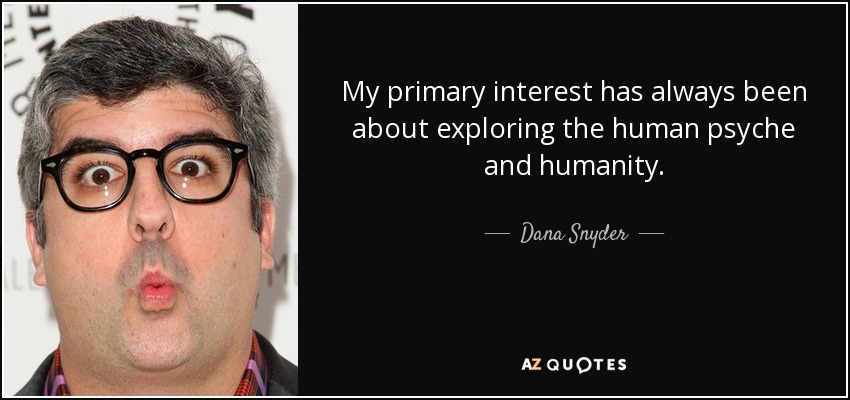My primary interest has always been about exploring the human psyche and humanity. - Dana Snyder