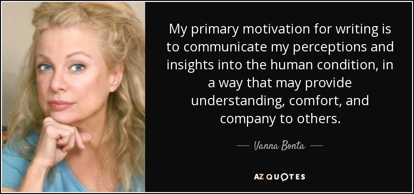 My primary motivation for writing is to communicate my perceptions and insights into the human condition, in a way that may provide understanding, comfort, and company to others. - Vanna Bonta