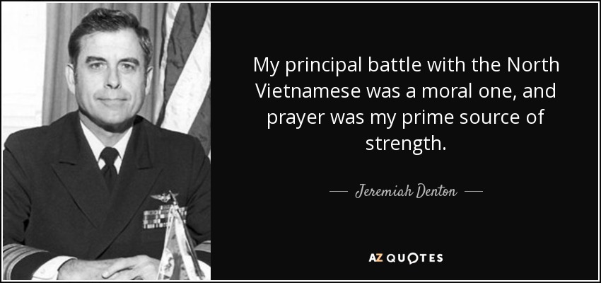 My principal battle with the North Vietnamese was a moral one, and prayer was my prime source of strength. - Jeremiah Denton
