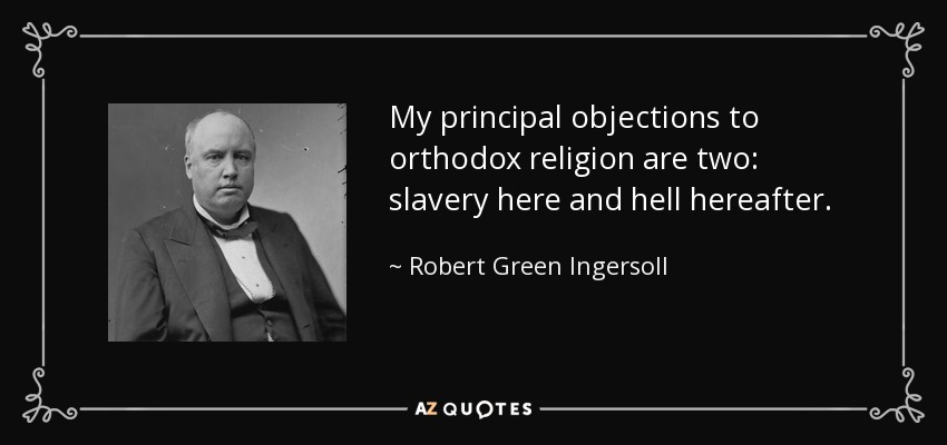 My principal objections to orthodox religion are two: slavery here and hell hereafter. - Robert Green Ingersoll