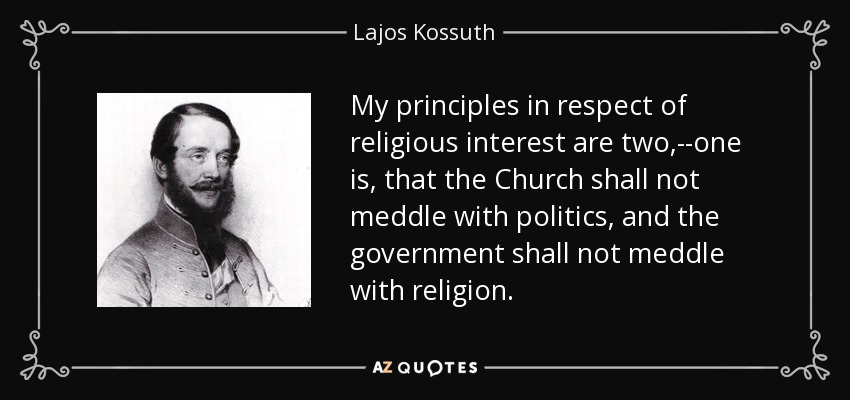My principles in respect of religious interest are two,--one is, that the Church shall not meddle with politics, and the government shall not meddle with religion. - Lajos Kossuth