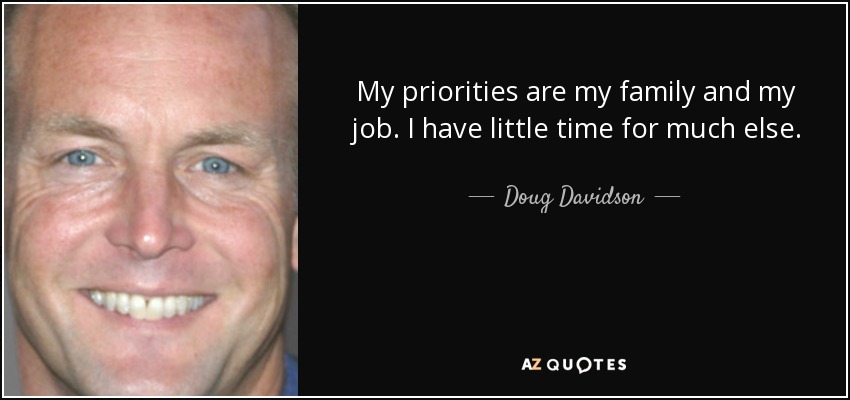 My priorities are my family and my job. I have little time for much else. - Doug Davidson