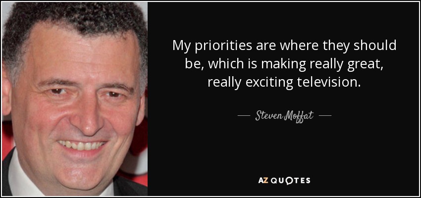 My priorities are where they should be, which is making really great, really exciting television. - Steven Moffat