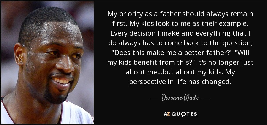 My priority as a father should always remain first. My kids look to me as their example. Every decision I make and everything that I do always has to come back to the question, 