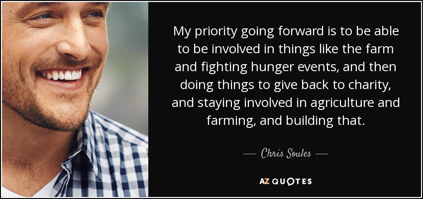 My priority going forward is to be able to be involved in things like the farm and fighting hunger events, and then doing things to give back to charity, and staying involved in agriculture and farming, and building that. - Chris Soules