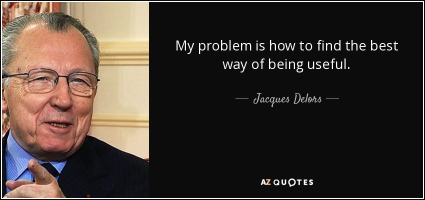My problem is how to find the best way of being useful. - Jacques Delors