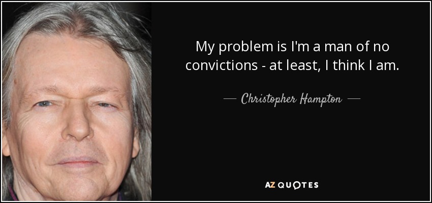 My problem is I'm a man of no convictions - at least, I think I am. - Christopher Hampton