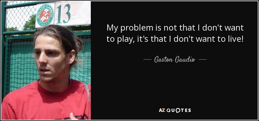 My problem is not that I don't want to play, it's that I don't want to live! - Gaston Gaudio
