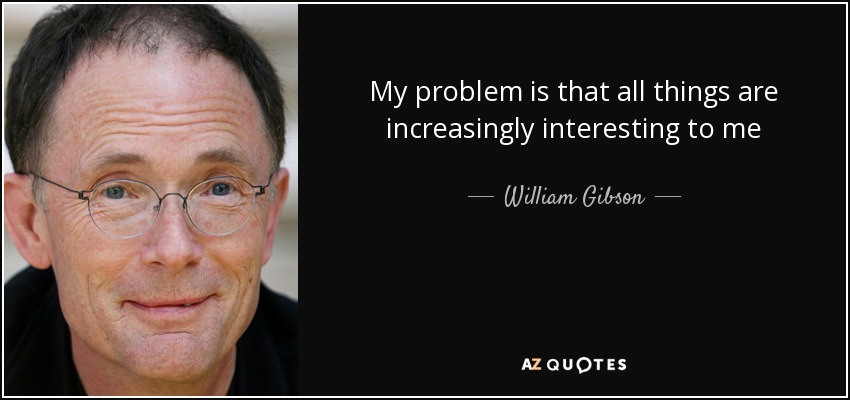 My problem is that all things are increasingly interesting to me - William Gibson