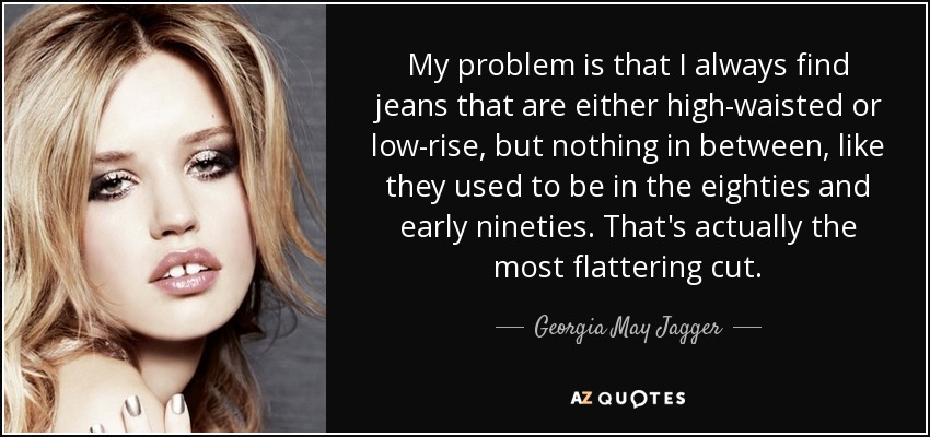 My problem is that I always find jeans that are either high-waisted or low-rise, but nothing in between, like they used to be in the eighties and early nineties. That's actually the most flattering cut. - Georgia May Jagger