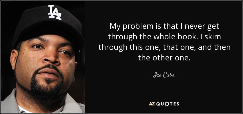 My problem is that I never get through the whole book. I skim through this one, that one, and then the other one. - Ice Cube