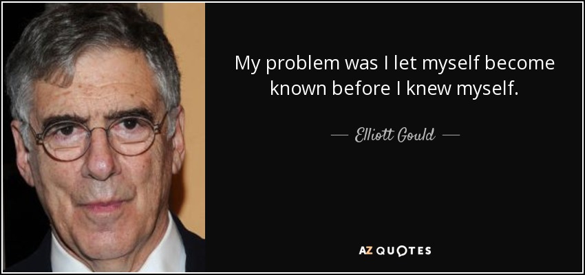 My problem was I let myself become known before I knew myself. - Elliott Gould