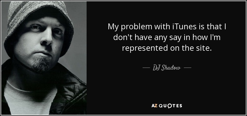 My problem with iTunes is that I don't have any say in how I'm represented on the site. - DJ Shadow