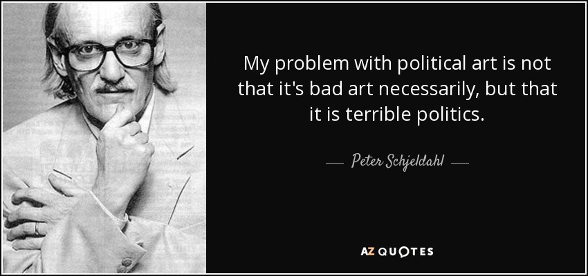 My problem with political art is not that it's bad art necessarily, but that it is terrible politics. - Peter Schjeldahl