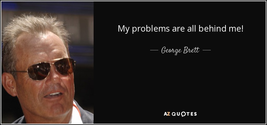 My problems are all behind me! - George Brett