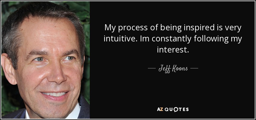 My process of being inspired is very intuitive. Im constantly following my interest. - Jeff Koons