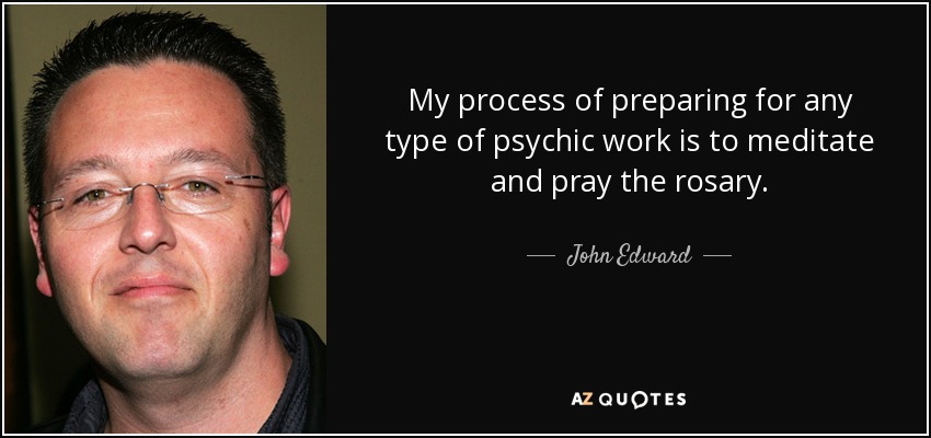 My process of preparing for any type of psychic work is to meditate and pray the rosary. - John Edward